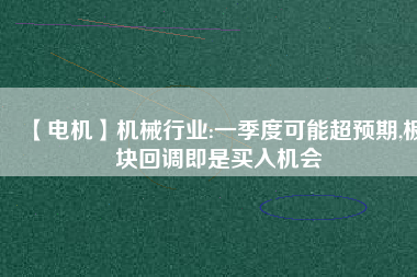 【電機(jī)】機(jī)械行業(yè):一季度可能超預(yù)期,板塊回調(diào)即是買入機(jī)會(huì) - TECO東元電機(jī) | 變頻器·伺服電機(jī)·減速機(jī)·電機(jī)解決方案