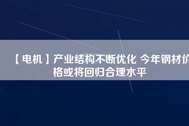 【電機】產業(yè)結構不斷優(yōu)化 今年鋼材價格或將回歸合理水平 - TECO東元電機 | 變頻器·伺服電機·減速機·電機解決方案