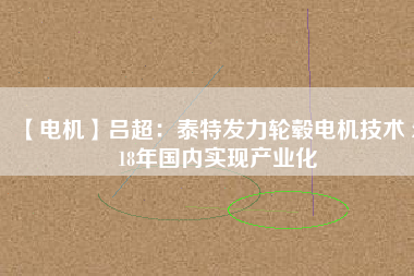 【電機(jī)】呂超：泰特發(fā)力輪轂電機(jī)技術(shù) 2018年國內(nèi)實現(xiàn)產(chǎn)業(yè)化 - TECO東元電機(jī) | 變頻器·伺服電機(jī)·減速機(jī)·電機(jī)解決方案