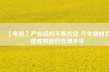 【電機】產業(yè)結構不斷優(yōu)化 今年鋼材價格或將回歸合理水平 - TECO東元電機 | 變頻器·伺服電機·減速機·電機解決方案
