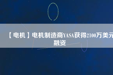 【電機(jī)】電機(jī)制造商YASA獲得2100萬(wàn)美元融資 - TECO東元電機(jī) | 變頻器·伺服電機(jī)·減速機(jī)·電機(jī)解決方案