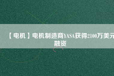 【電機(jī)】電機(jī)制造商YASA獲得2100萬(wàn)美元融資 - TECO東元電機(jī) | 變頻器·伺服電機(jī)·減速機(jī)·電機(jī)解決方案