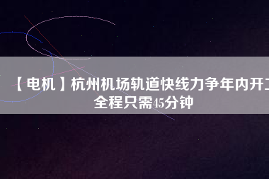 【電機】杭州機場軌道快線力爭年內(nèi)開工 全程只需45分鐘 - TECO東元電機 | 變頻器·伺服電機·減速機·電機解決方案