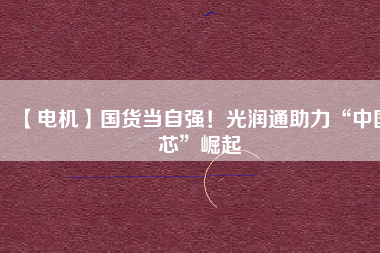【電機】國貨當自強！光潤通助力“中國芯”崛起 - TECO東元電機 | 變頻器·伺服電機·減速機·電機解決方案