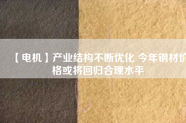 【電機】產業(yè)結構不斷優(yōu)化 今年鋼材價格或將回歸合理水平 - TECO東元電機 | 變頻器·伺服電機·減速機·電機解決方案