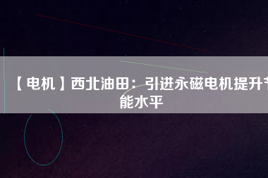 【電機(jī)】西北油田:引進(jìn)永磁電機(jī)提升節(jié)能水平 - TECO東元電機(jī) | 變頻器·伺服電機(jī)·減速機(jī)·電機(jī)解決方案