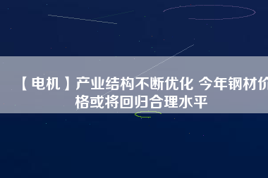 【電機】產業(yè)結構不斷優(yōu)化 今年鋼材價格或將回歸合理水平 - TECO東元電機 | 變頻器·伺服電機·減速機·電機解決方案