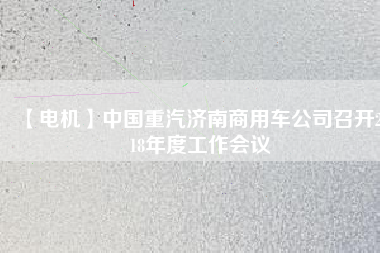 【電機(jī)】中國(guó)重汽濟(jì)南商用車公司召開(kāi)2018年度工作會(huì)議 - TECO東元電機(jī) | 變頻器·伺服電機(jī)·減速機(jī)·電機(jī)解決方案