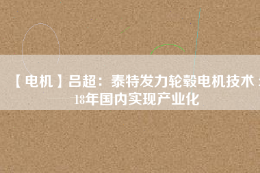 【電機(jī)】呂超：泰特發(fā)力輪轂電機(jī)技術(shù) 2018年國內(nèi)實現(xiàn)產(chǎn)業(yè)化 - TECO東元電機(jī) | 變頻器·伺服電機(jī)·減速機(jī)·電機(jī)解決方案