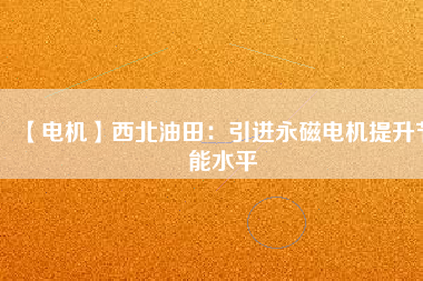 【電機(jī)】西北油田:引進(jìn)永磁電機(jī)提升節(jié)能水平 - TECO東元電機(jī) | 變頻器·伺服電機(jī)·減速機(jī)·電機(jī)解決方案