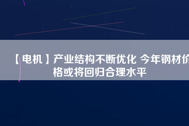【電機】產業(yè)結構不斷優(yōu)化 今年鋼材價格或將回歸合理水平 - TECO東元電機 | 變頻器·伺服電機·減速機·電機解決方案