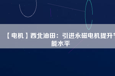 【電機(jī)】西北油田:引進(jìn)永磁電機(jī)提升節(jié)能水平 - TECO東元電機(jī) | 變頻器·伺服電機(jī)·減速機(jī)·電機(jī)解決方案