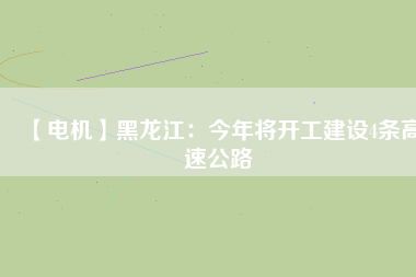 【電機】黑龍江:今年將開工建設(shè)4條高速公路 - TECO東元電機 | 變頻器·伺服電機·減速機·電機解決方案