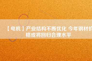 【電機】產業(yè)結構不斷優(yōu)化 今年鋼材價格或將回歸合理水平 - TECO東元電機 | 變頻器·伺服電機·減速機·電機解決方案