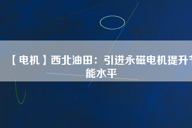 【電機(jī)】西北油田:引進(jìn)永磁電機(jī)提升節(jié)能水平 - TECO東元電機(jī) | 變頻器·伺服電機(jī)·減速機(jī)·電機(jī)解決方案
