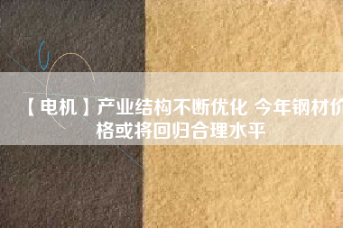 【電機】產業(yè)結構不斷優(yōu)化 今年鋼材價格或將回歸合理水平 - TECO東元電機 | 變頻器·伺服電機·減速機·電機解決方案