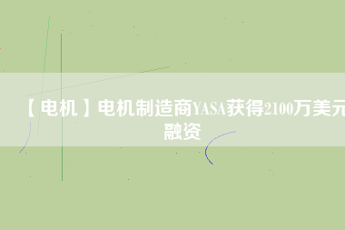 【電機(jī)】電機(jī)制造商YASA獲得2100萬(wàn)美元融資 - TECO東元電機(jī) | 變頻器·伺服電機(jī)·減速機(jī)·電機(jī)解決方案