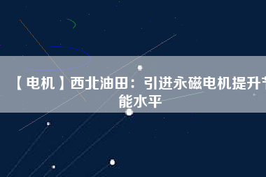 【電機(jī)】西北油田:引進(jìn)永磁電機(jī)提升節(jié)能水平 - TECO東元電機(jī) | 變頻器·伺服電機(jī)·減速機(jī)·電機(jī)解決方案