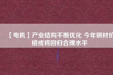 【電機】產業(yè)結構不斷優(yōu)化 今年鋼材價格或將回歸合理水平 - TECO東元電機 | 變頻器·伺服電機·減速機·電機解決方案