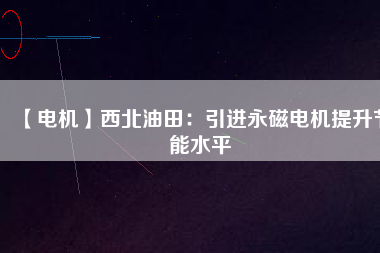 【電機(jī)】西北油田:引進(jìn)永磁電機(jī)提升節(jié)能水平 - TECO東元電機(jī) | 變頻器·伺服電機(jī)·減速機(jī)·電機(jī)解決方案