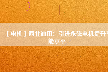 【電機(jī)】西北油田:引進(jìn)永磁電機(jī)提升節(jié)能水平 - TECO東元電機(jī) | 變頻器·伺服電機(jī)·減速機(jī)·電機(jī)解決方案