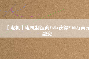 【電機(jī)】電機(jī)制造商YASA獲得2100萬(wàn)美元融資 - TECO東元電機(jī) | 變頻器·伺服電機(jī)·減速機(jī)·電機(jī)解決方案
