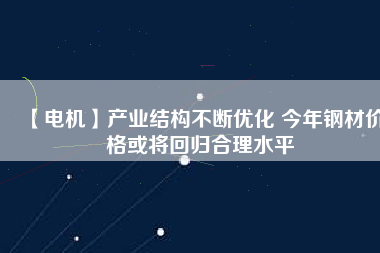 【電機】產業(yè)結構不斷優(yōu)化 今年鋼材價格或將回歸合理水平 - TECO東元電機 | 變頻器·伺服電機·減速機·電機解決方案