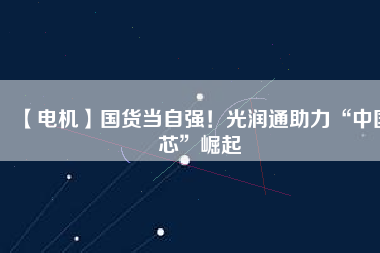 【電機】國貨當自強！光潤通助力“中國芯”崛起 - TECO東元電機 | 變頻器·伺服電機·減速機·電機解決方案