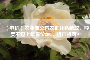 【電機】農(nóng)業(yè)部公布農(nóng)機補貼新政，額度不超上年售價30%，進口機可補