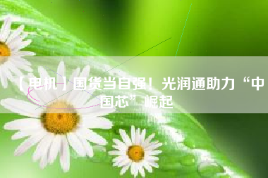 【電機】國貨當(dāng)自強！光潤通助力“中國芯”崛起